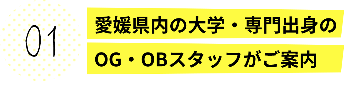 愛媛県内の大学・専門出身のOG・OBスタッフがご案内