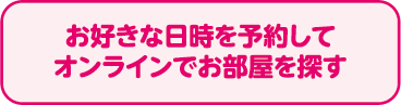 お好きな日時を予約してオンラインでお部屋を探す